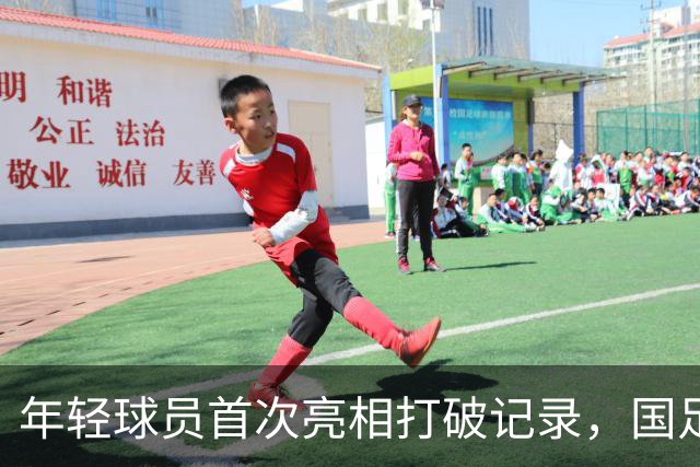 年轻球员首次亮相打破记录，国足新生代展现活力