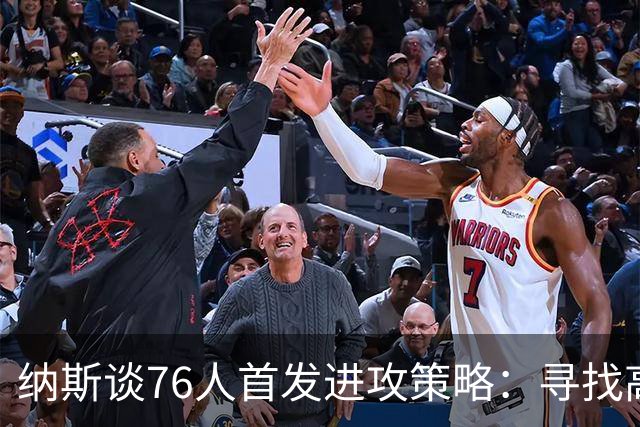 纳斯谈76人首发进攻策略：寻找高效得分途径